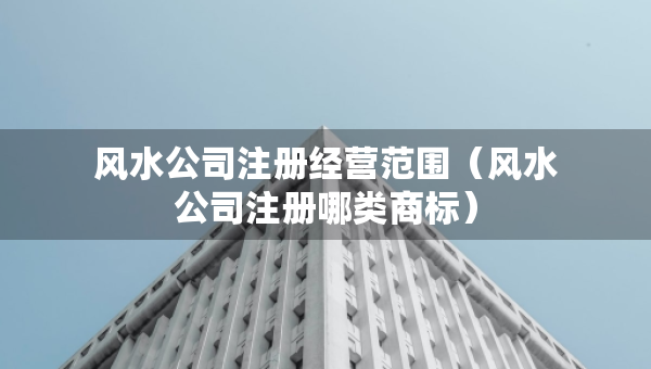 風(fēng)水公司注冊(cè)經(jīng)營(yíng)范圍（風(fēng)水公司注冊(cè)哪類(lèi)商標(biāo)）