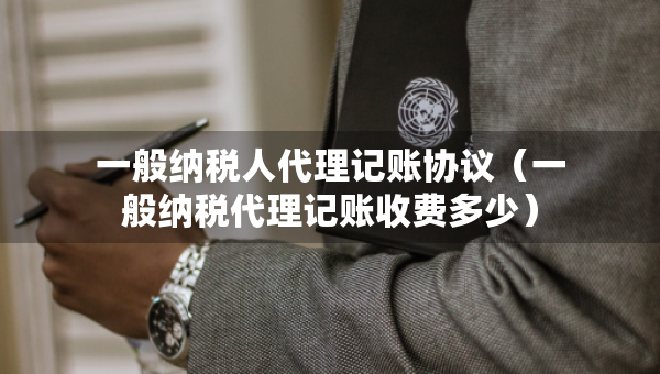 一般納稅人代理記賬協(xié)議（一般納稅代理記賬收費(fèi)多少）
