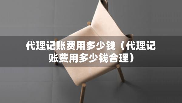 代理記賬費用多少錢（代理記賬費用多少錢合理）