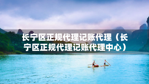 長寧區(qū)正規(guī)代理記賬代理（長寧區(qū)正規(guī)代理記賬代理中心）