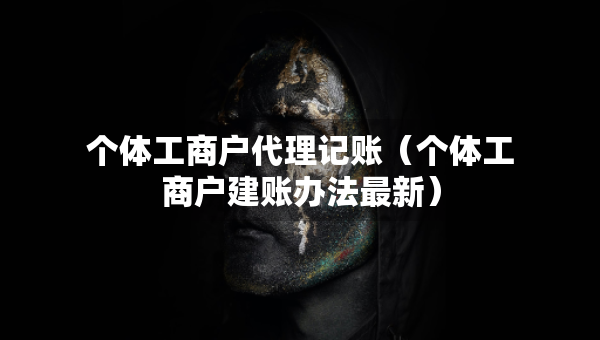 個體工商戶代理記賬（個體工商戶建賬辦法最新）