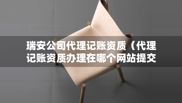 瑞安公司代理記賬資質(zhì)（代理記賬資質(zhì)辦理在哪個網(wǎng)站提交申請）
