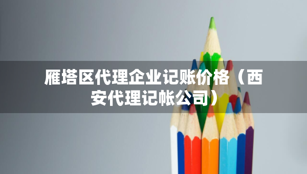 雁塔區(qū)代理企業(yè)記賬價格（西安代理記帳公司）