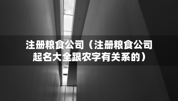 注冊(cè)糧食公司（注冊(cè)糧食公司起名大全跟農(nóng)字有關(guān)系的）