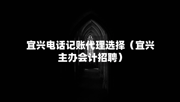 宜興電話記賬代理選擇（宜興主辦會計招聘）