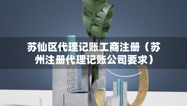 蘇仙區(qū)代理記賬工商注冊（蘇州注冊代理記賬公司要求）