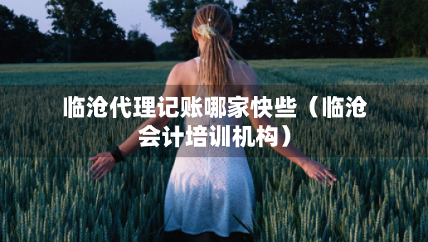 臨滄代理記賬哪家快些（臨滄會計(jì)培訓(xùn)機(jī)構(gòu)）