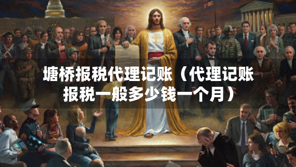 塘橋報(bào)稅代理記賬（代理記賬報(bào)稅一般多少錢一個(gè)月）