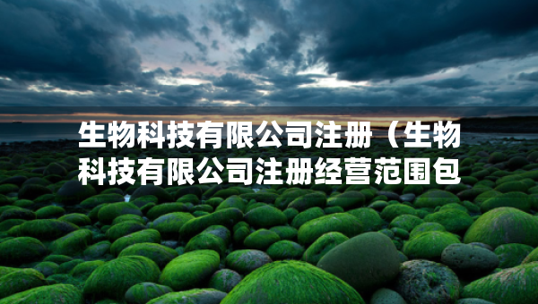 生物科技有限公司注冊（生物科技有限公司注冊經(jīng)營范圍包含獸藥嗎）