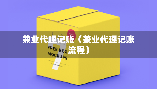 兼業(yè)代理記賬（兼業(yè)代理記賬流程）
