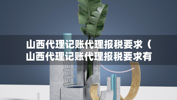 山西代理記賬代理報(bào)稅要求（山西代理記賬代理報(bào)稅要求有哪些）