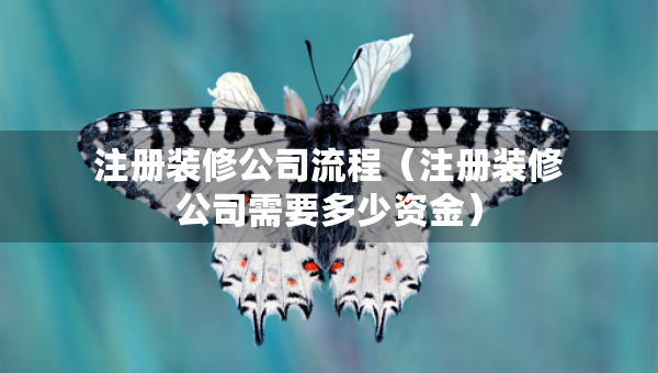 注冊裝修公司流程（注冊裝修公司需要多少資金）