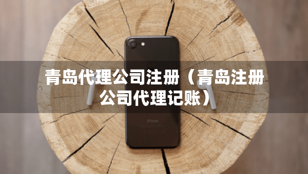 青島代理公司注冊(cè)（青島注冊(cè)公司代理記賬）