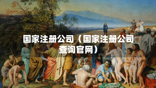 國家注冊公司（國家注冊公司查詢官網(wǎng)）