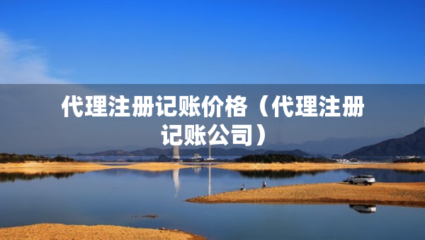 代理注冊記賬價格（代理注冊記賬公司）