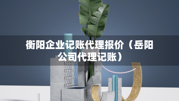 衡陽企業(yè)記賬代理報價（岳陽公司代理記賬）
