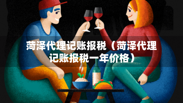 菏澤代理記賬報(bào)稅（菏澤代理記賬報(bào)稅一年價(jià)格）