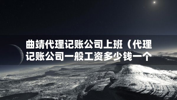 曲靖代理記賬公司上班（代理記賬公司一般工資多少錢一個(gè)月）