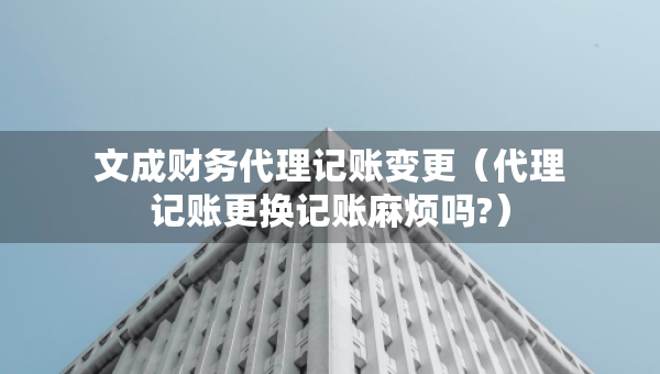 文成財務(wù)代理記賬變更（代理記賬更換記賬麻煩嗎?）