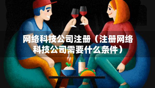 網(wǎng)絡(luò)科技公司注冊（注冊網(wǎng)絡(luò)科技公司需要什么條件）