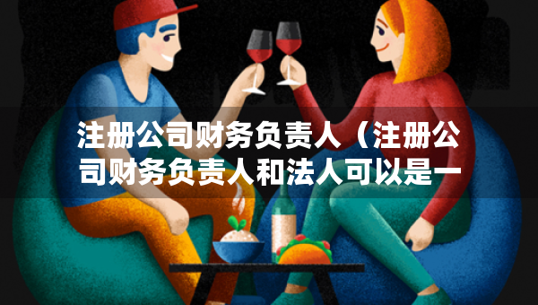 注冊公司財務(wù)負(fù)責(zé)人（注冊公司財務(wù)負(fù)責(zé)人和法人可以是一個人嗎）