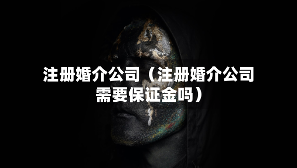 注冊婚介公司（注冊婚介公司需要保證金嗎）