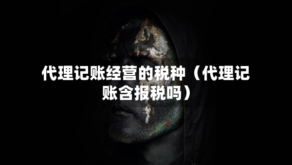 代理記賬經(jīng)營的稅種（代理記賬含報稅嗎）