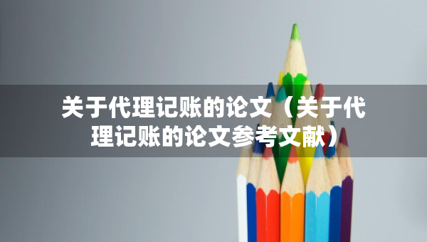 關(guān)于代理記賬的論文（關(guān)于代理記賬的論文參考文獻(xiàn)）