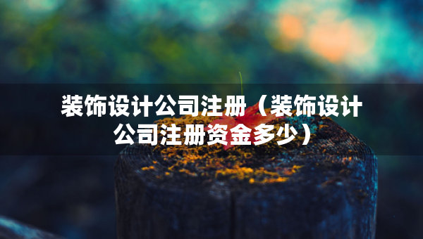 裝飾設(shè)計公司注冊（裝飾設(shè)計公司注冊資金多少）
