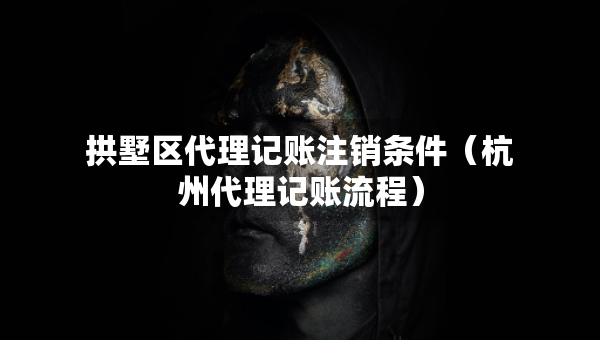 拱墅區(qū)代理記賬注銷條件（杭州代理記賬流程）