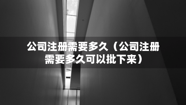 公司注冊(cè)需要多久（公司注冊(cè)需要多久可以批下來）
