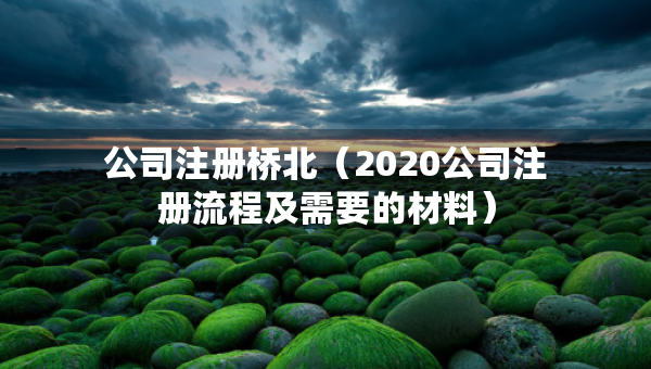 公司注冊(cè)橋北（2020公司注冊(cè)流程及需要的材料）