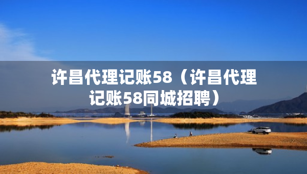 許昌代理記賬58（許昌代理記賬58同城招聘）