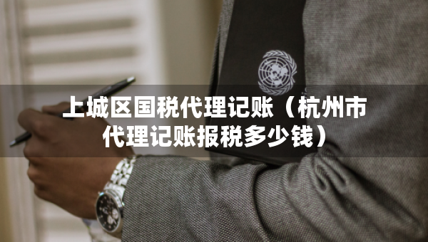 上城區(qū)國(guó)稅代理記賬（杭州市代理記賬報(bào)稅多少錢(qián)）