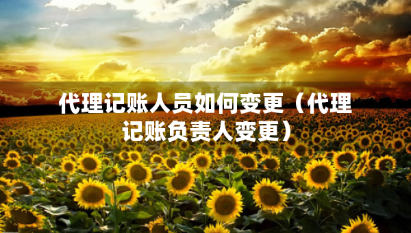 代理記賬人員如何變更（代理記賬負責人變更）