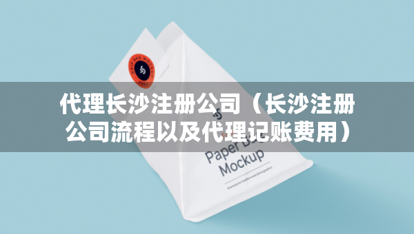 代理長(zhǎng)沙注冊(cè)公司（長(zhǎng)沙注冊(cè)公司流程以及代理記賬費(fèi)用）