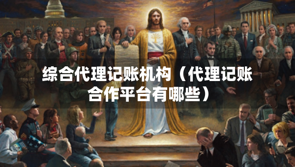 綜合代理記賬機(jī)構(gòu)（代理記賬合作平臺有哪些）