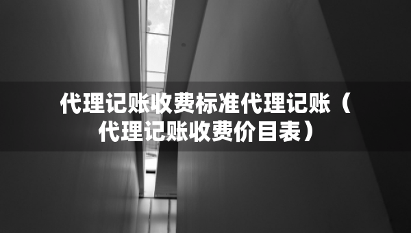 代理記賬收費(fèi)標(biāo)準(zhǔn)代理記賬（代理記賬收費(fèi)價(jià)目表）