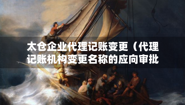 太倉企業(yè)代理記賬變更（代理記賬機(jī)構(gòu)變更名稱的應(yīng)向?qū)徟鷻C(jī)關(guān)提交什么）