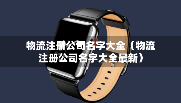 物流注冊(cè)公司名字大全（物流注冊(cè)公司名字大全最新）