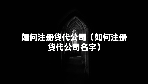 如何注冊(cè)貨代公司（如何注冊(cè)貨代公司名字）