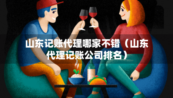 山東記賬代理哪家不錯（山東代理記賬公司排名）