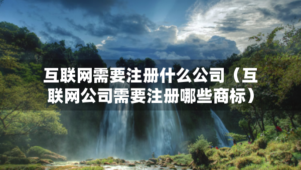 互聯(lián)網(wǎng)需要注冊什么公司（互聯(lián)網(wǎng)公司需要注冊哪些商標(biāo)）