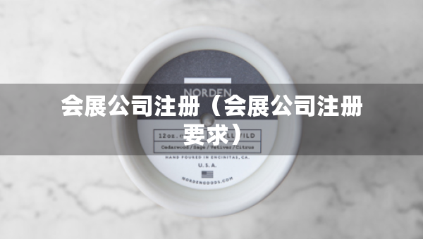 會(huì)展公司注冊(cè)（會(huì)展公司注冊(cè)要求）