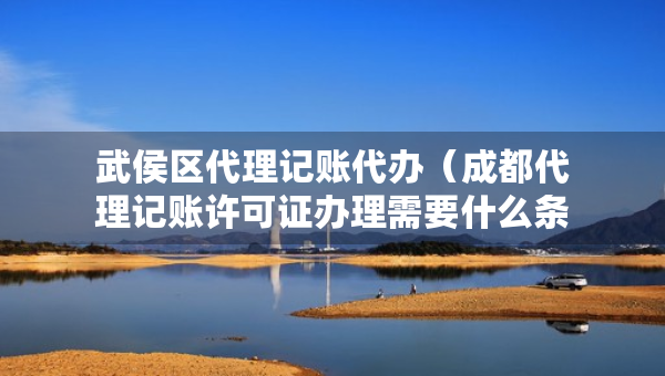 武侯區(qū)代理記賬代辦（成都代理記賬許可證辦理需要什么條件）