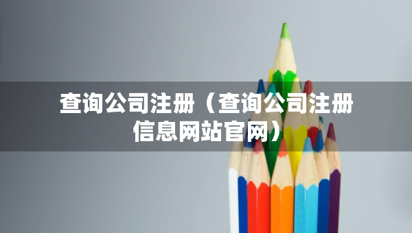 查詢公司注冊(cè)（查詢公司注冊(cè)信息網(wǎng)站官網(wǎng)）