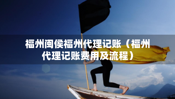 福州閩侯福州代理記賬（福州代理記賬費(fèi)用及流程）