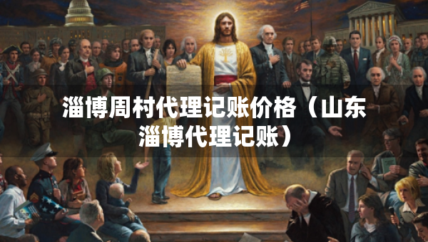 淄博周村代理記賬價(jià)格（山東淄博代理記賬）