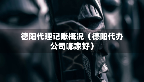 德陽(yáng)代理記賬概況（德陽(yáng)代辦公司哪家好）