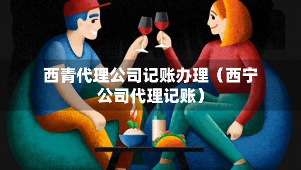 西青代理公司記賬辦理（西寧公司代理記賬）